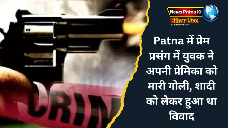 Patna में प्रेम प्रसंग में युवक ने अपनी प्रेमिका को मारी गोली, शादी को लेकर हुआ था विवाद